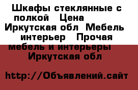 Шкафы стеклянные с полкой › Цена ­ 2 000 - Иркутская обл. Мебель, интерьер » Прочая мебель и интерьеры   . Иркутская обл.